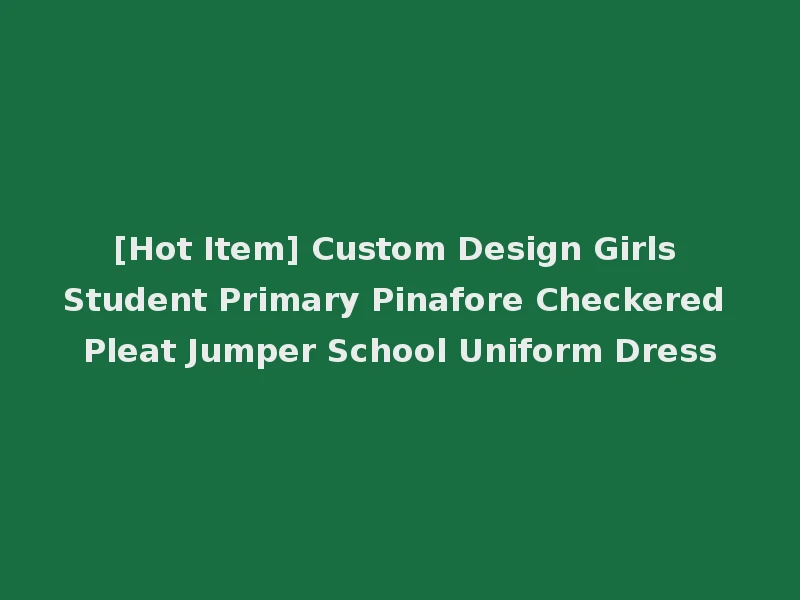 [Hot Item] Custom Design Girls Student Primary Pinafore Checkered Pleat Jumper School Uniform Dress