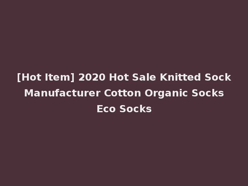 [Hot Item] 2020 Hot Sale Knitted Sock Manufacturer Cotton Organic Socks Eco Socks