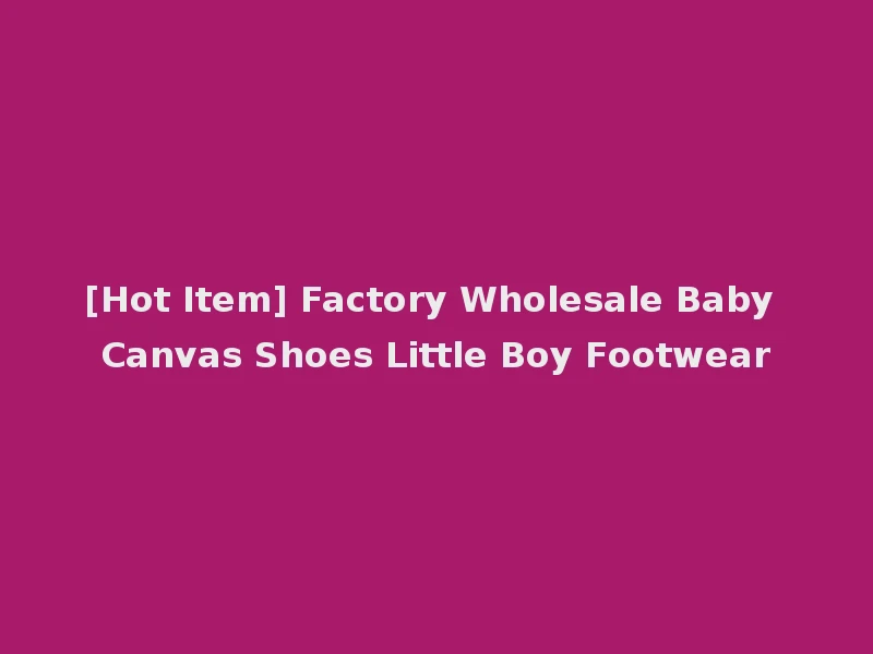 [Hot Item] Factory Wholesale Baby Canvas Shoes Little Boy Footwear