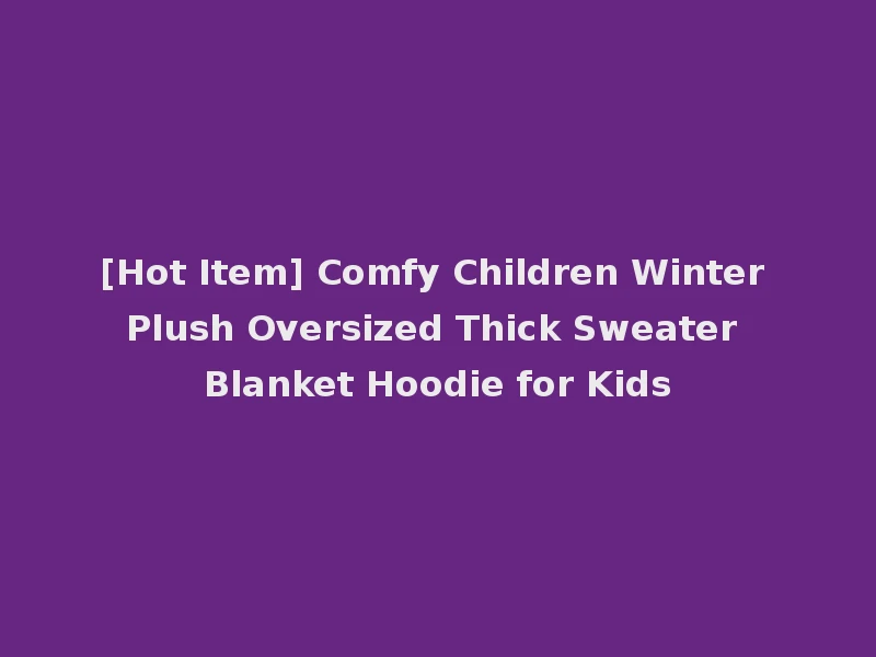 [Hot Item] Comfy Children Winter Plush Oversized Thick Sweater Blanket Hoodie for Kids