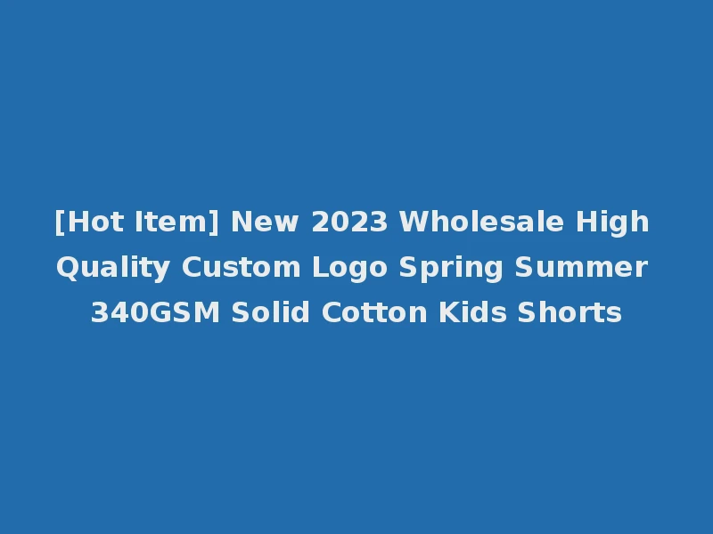 [Hot Item] New 2023 Wholesale High Quality Custom Logo Spring Summer 340GSM Solid Cotton Kids Shorts