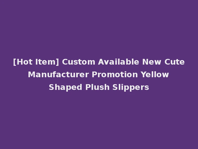 [Hot Item] Custom Available New Cute Manufacturer Promotion Yellow Shaped Plush Slippers
