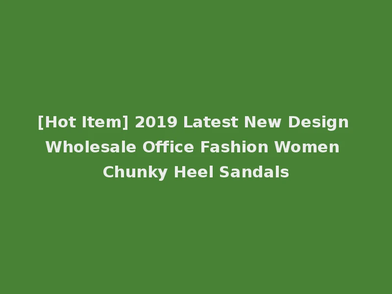 [Hot Item] 2019 Latest New Design Wholesale Office Fashion Women Chunky Heel Sandals