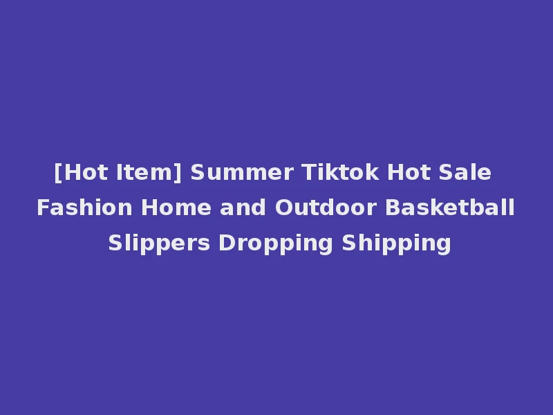 [Hot Item] Summer Tiktok Hot Sale Fashion Home and Outdoor Basketball Slippers Dropping Shipping