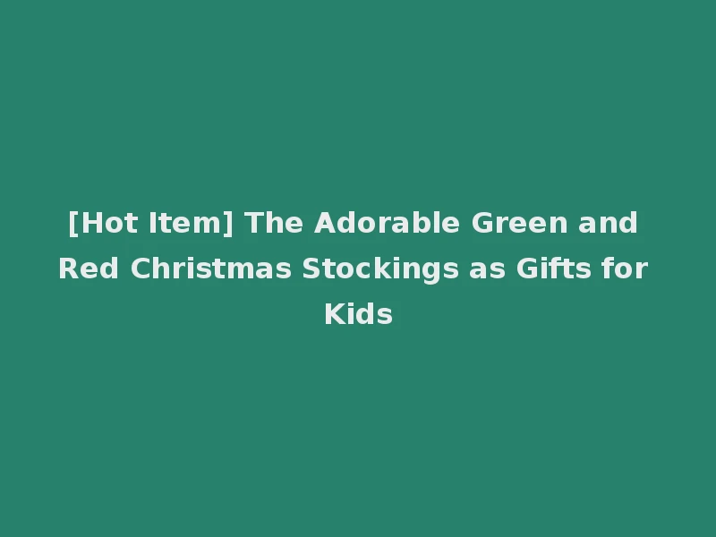 [Hot Item] The Adorable Green and Red Christmas Stockings as Gifts for Kids