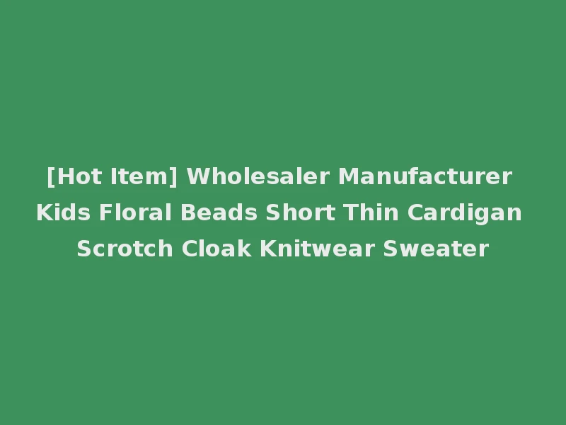 [Hot Item] Wholesaler Manufacturer Kids Floral Beads Short Thin Cardigan Scrotch Cloak Knitwear Sweater