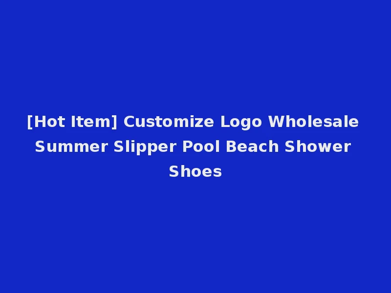 [Hot Item] Customize Logo Wholesale Summer Slipper Pool Beach Shower Shoes