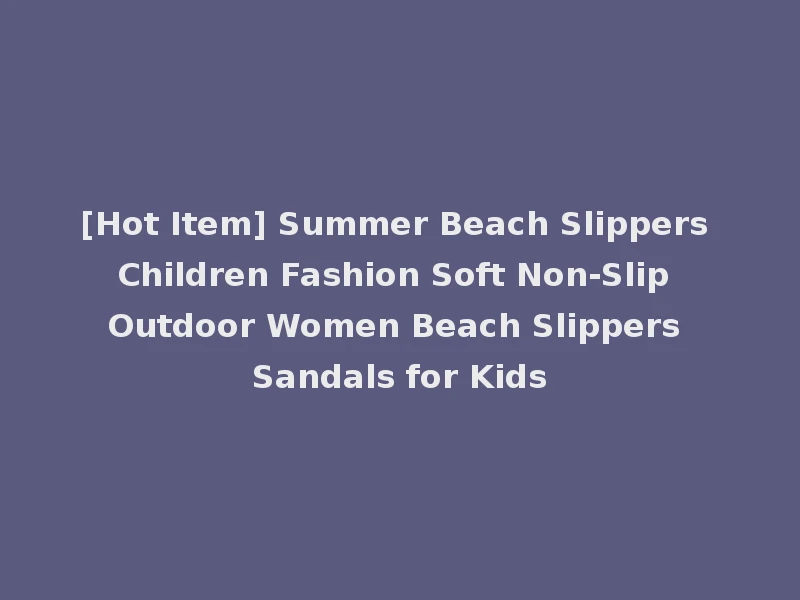 [Hot Item] Summer Beach Slippers Children Fashion Soft Non-Slip Outdoor Women Beach Slippers Sandals for Kids