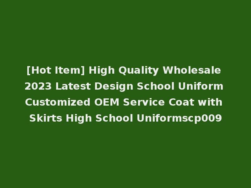 [Hot Item] High Quality Wholesale 2023 Latest Design School Uniform Customized OEM Service Coat with Skirts High School Uniformscp009
