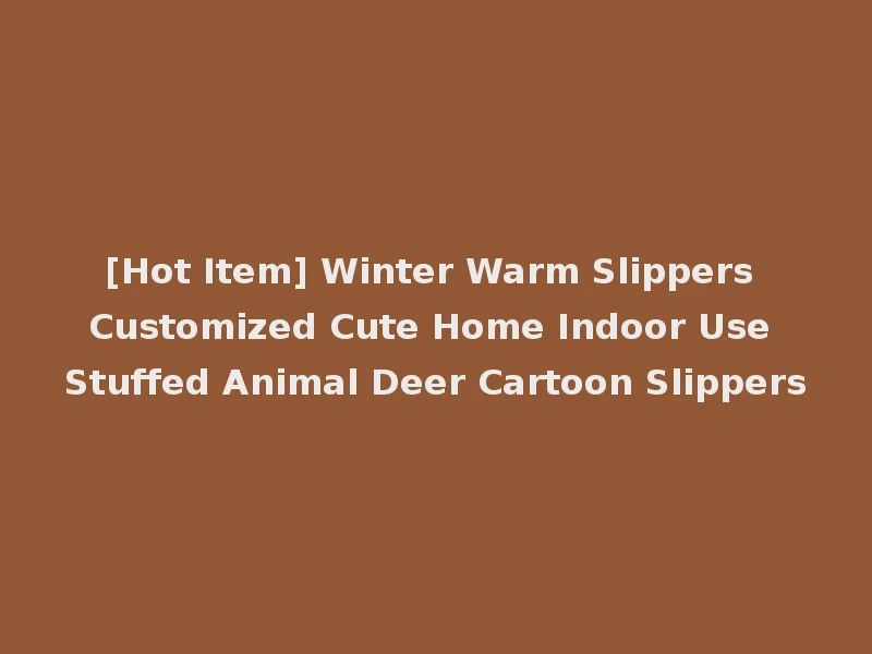 [Hot Item] Winter Warm Slippers Customized Cute Home Indoor Use Stuffed Animal Deer Cartoon Slippers