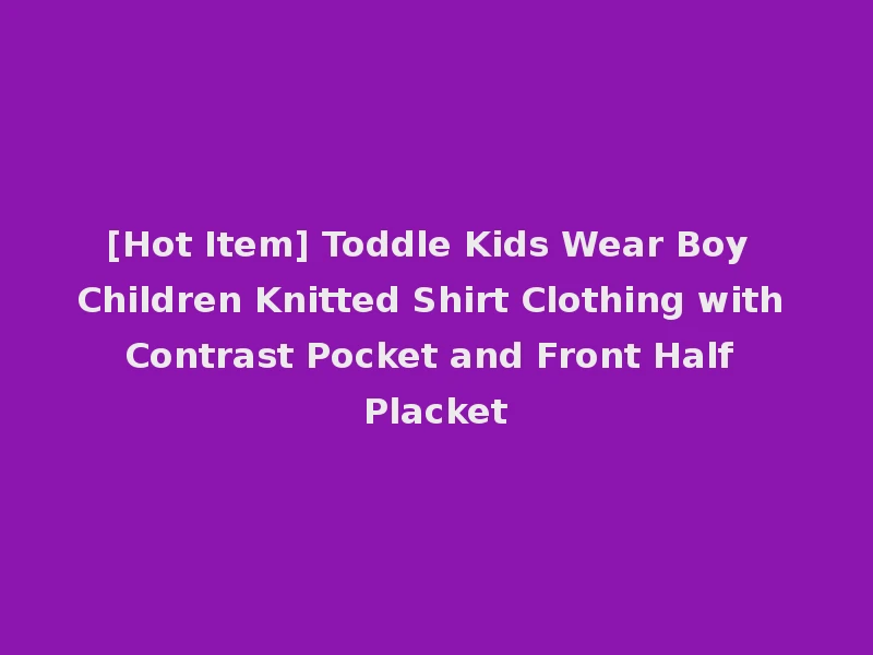 [Hot Item] Toddle Kids Wear Boy Children Knitted Shirt Clothing with Contrast Pocket and Front Half Placket