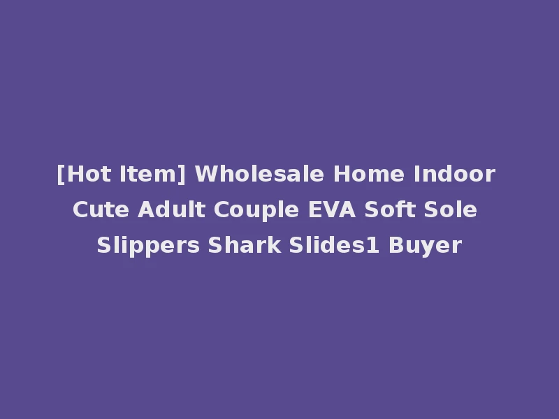 [Hot Item] Wholesale Home Indoor Cute Adult Couple EVA Soft Sole Slippers Shark Slides1 Buyer