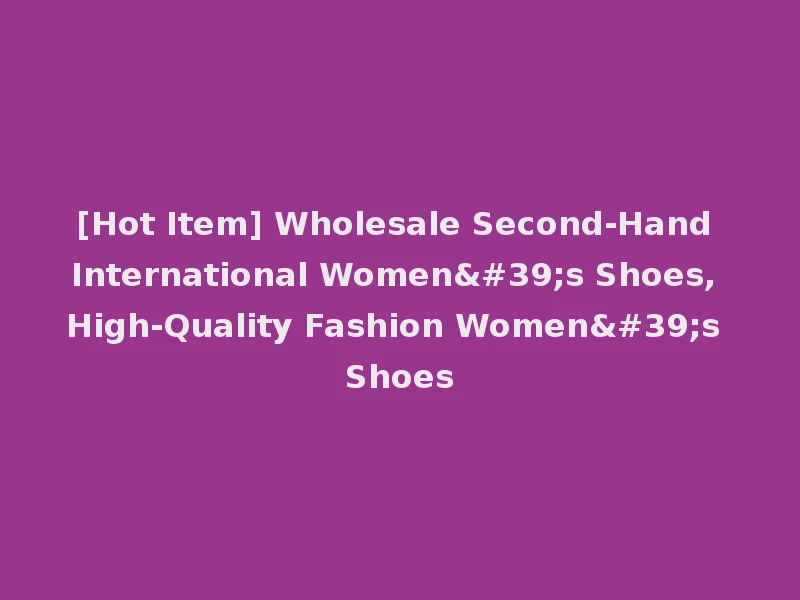 [Hot Item] Wholesale Second-Hand International Women's Shoes, High-Quality Fashion Women's Shoes