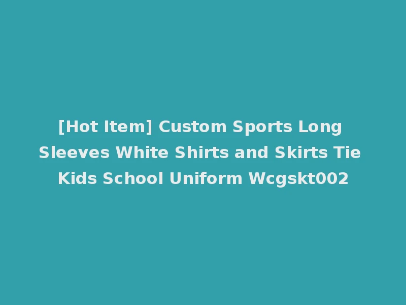 [Hot Item] Custom Sports Long Sleeves White Shirts and Skirts Tie Kids School Uniform Wcgskt002