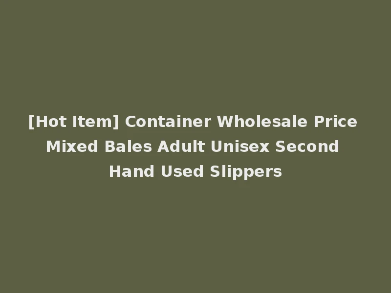 [Hot Item] Container Wholesale Price Mixed Bales Adult Unisex Second Hand Used Slippers