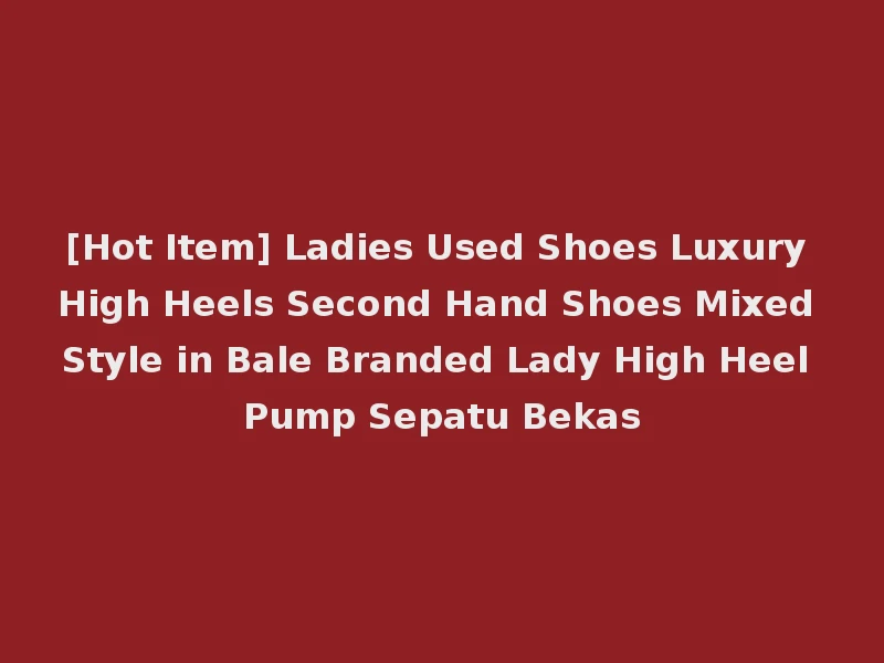 [Hot Item] Ladies Used Shoes Luxury High Heels Second Hand Shoes Mixed Style in Bale Branded Lady High Heel Pump Sepatu Bekas