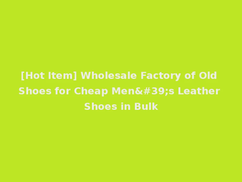 [Hot Item] Wholesale Factory of Old Shoes for Cheap Men's Leather Shoes in Bulk
