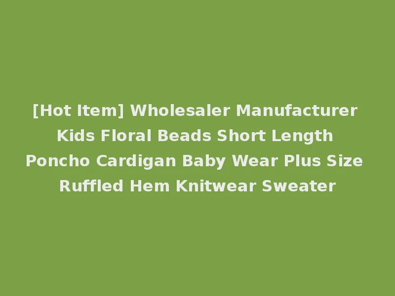 [Hot Item] Wholesaler Manufacturer Kids Floral Beads Short Length Poncho Cardigan Baby Wear Plus Size Ruffled Hem Knitwear Sweater