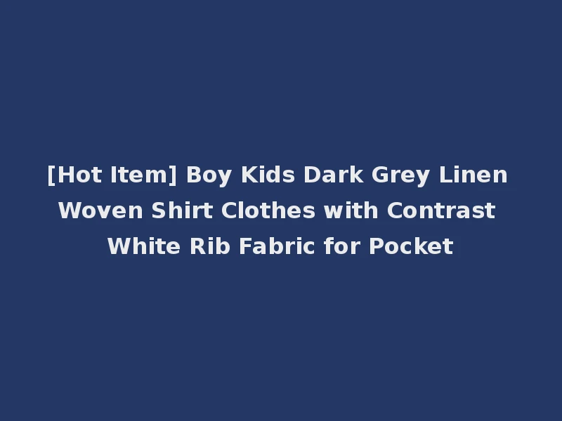 [Hot Item] Boy Kids Dark Grey Linen Woven Shirt Clothes with Contrast White Rib Fabric for Pocket