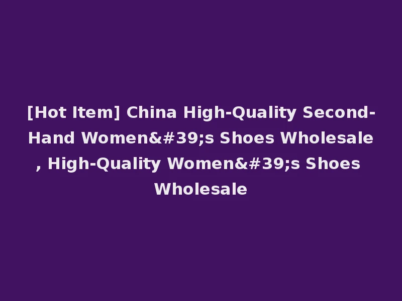 [Hot Item] China High-Quality Second-Hand Women's Shoes Wholesale, High-Quality Women's Shoes Wholesale