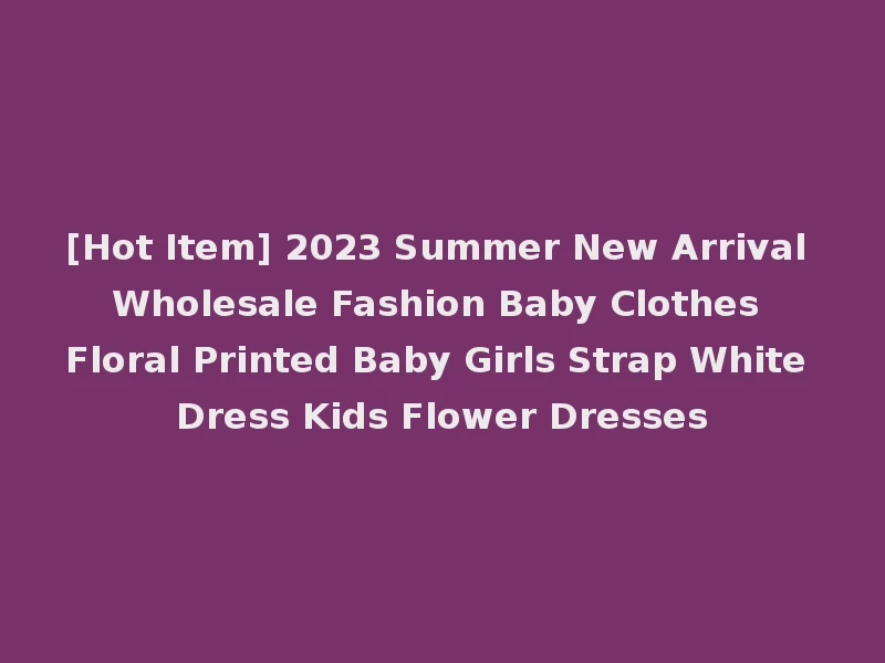 [Hot Item] 2023 Summer New Arrival Wholesale Fashion Baby Clothes Floral Printed Baby Girls Strap White Dress Kids Flower Dresses