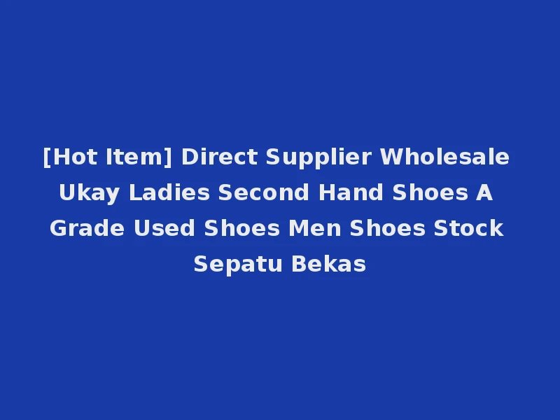 [Hot Item] Direct Supplier Wholesale Ukay Ladies Second Hand Shoes A Grade Used Shoes Men Shoes Stock Sepatu Bekas