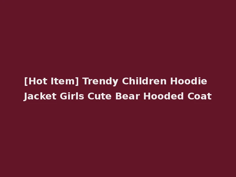 [Hot Item] Trendy Children Hoodie Jacket Girls Cute Bear Hooded Coat