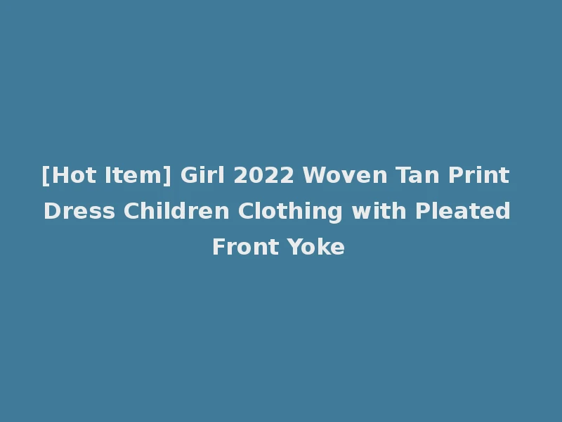 [Hot Item] Girl 2022 Woven Tan Print Dress Children Clothing with Pleated Front Yoke