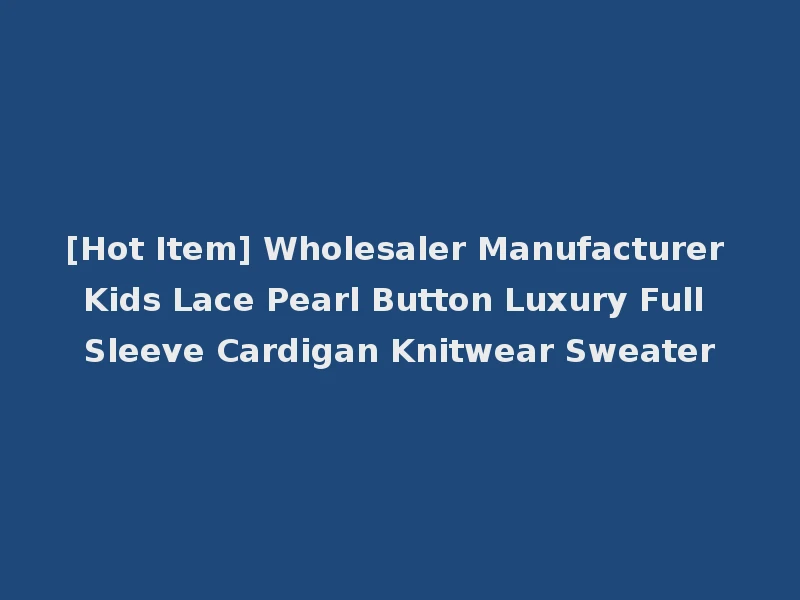 [Hot Item] Wholesaler Manufacturer Kids Lace Pearl Button Luxury Full Sleeve Cardigan Knitwear Sweater