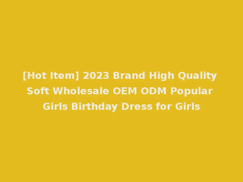 [Hot Item] 2023 Brand High Quality Soft Wholesale OEM ODM Popular Girls Birthday Dress for Girls