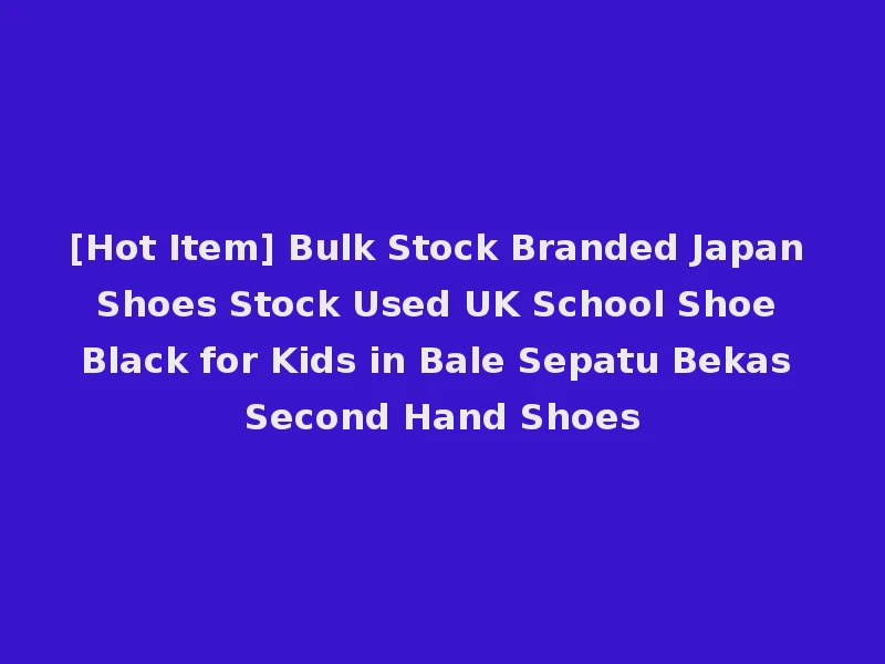 [Hot Item] Bulk Stock Branded Japan Shoes Stock Used UK School Shoe Black for Kids in Bale Sepatu Bekas Second Hand Shoes