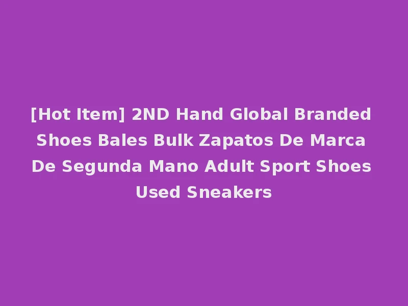 [Hot Item] 2ND Hand Global Branded Shoes Bales Bulk Zapatos De Marca De Segunda Mano Adult Sport Shoes Used Sneakers