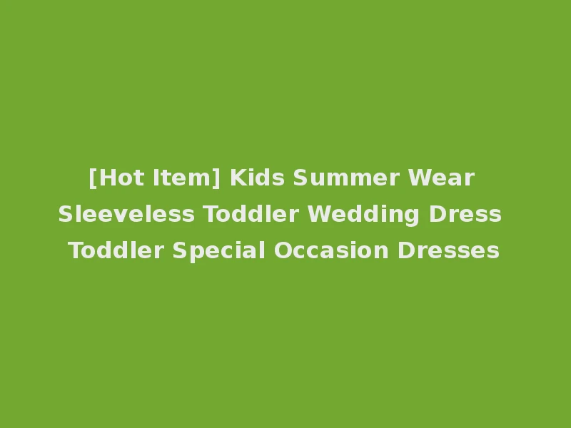 [Hot Item] Kids Summer Wear Sleeveless Toddler Wedding Dress Toddler Special Occasion Dresses