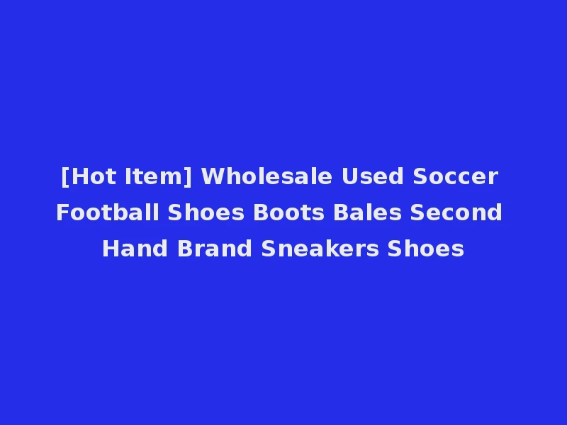 [Hot Item] Wholesale Used Soccer Football Shoes Boots Bales Second Hand Brand Sneakers Shoes
