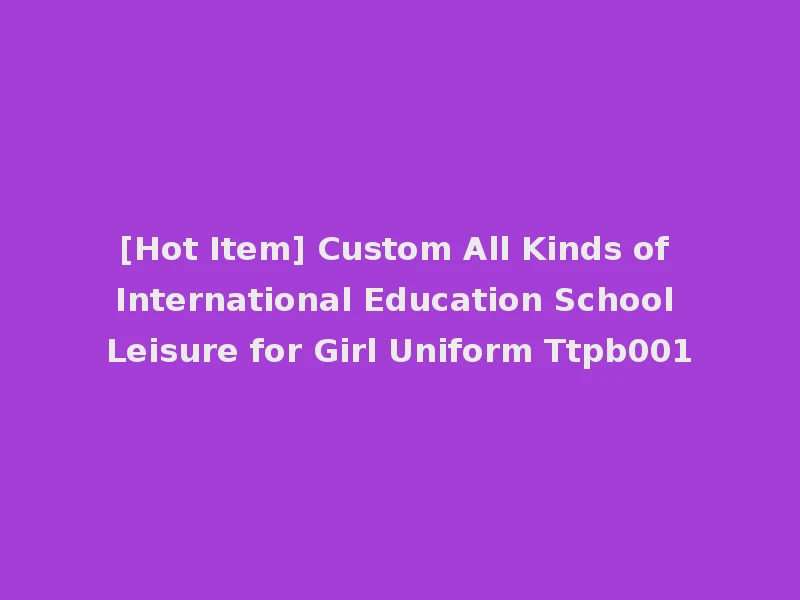 [Hot Item] Custom All Kinds of International Education School Leisure for Girl Uniform Ttpb001