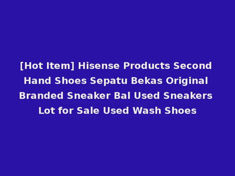 [Hot Item] Hisense Products Second Hand Shoes Sepatu Bekas Original Branded Sneaker Bal Used Sneakers Lot for Sale Used Wash Shoes