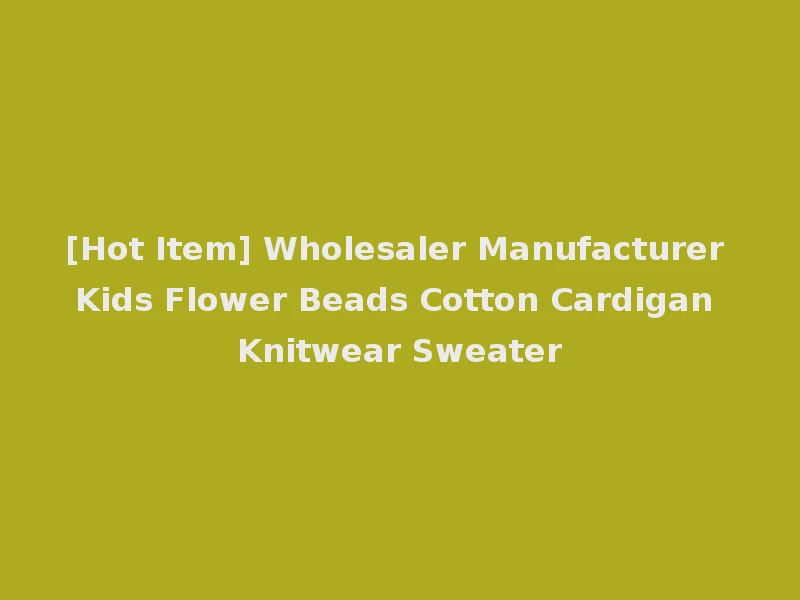[Hot Item] Wholesaler Manufacturer Kids Flower Beads Cotton Cardigan Knitwear Sweater