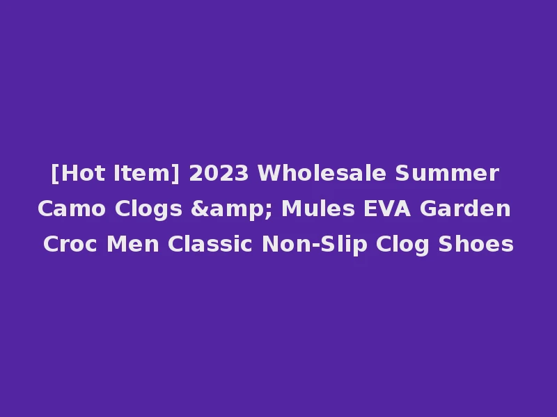 [Hot Item] 2023 Wholesale Summer Camo Clogs & Mules EVA Garden Croc Men Classic Non-Slip Clog Shoes