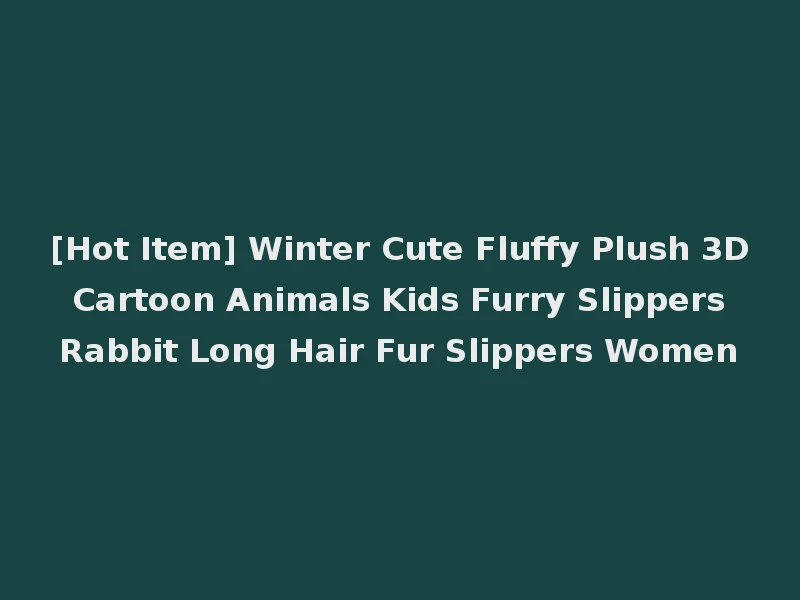 [Hot Item] Winter Cute Fluffy Plush 3D Cartoon Animals Kids Furry Slippers Rabbit Long Hair Fur Slippers Women