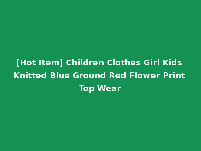 [Hot Item] Children Clothes Girl Kids Knitted Blue Ground Red Flower Print Top Wear