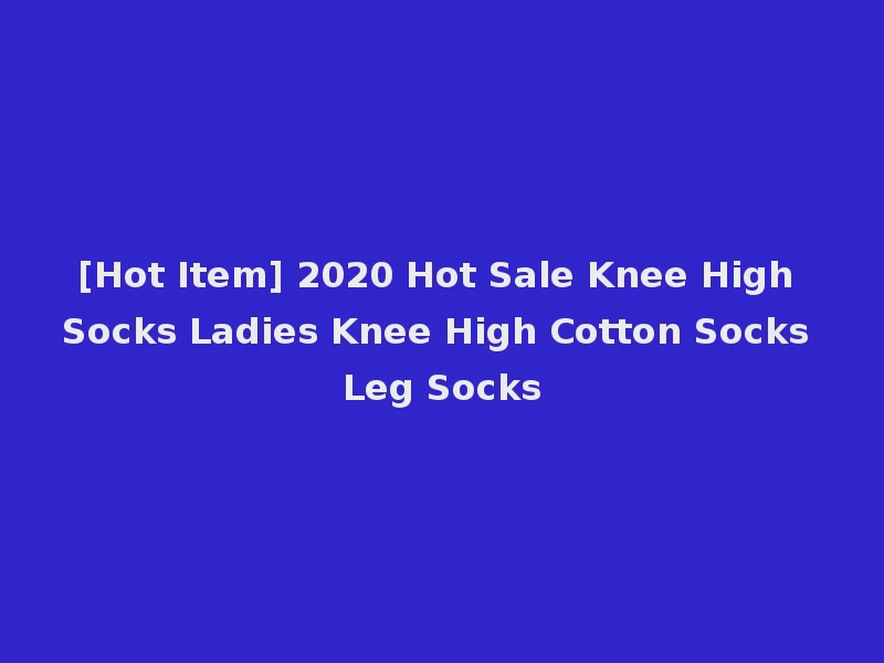 [Hot Item] 2020 Hot Sale Knee High Socks Ladies Knee High Cotton Socks Leg Socks