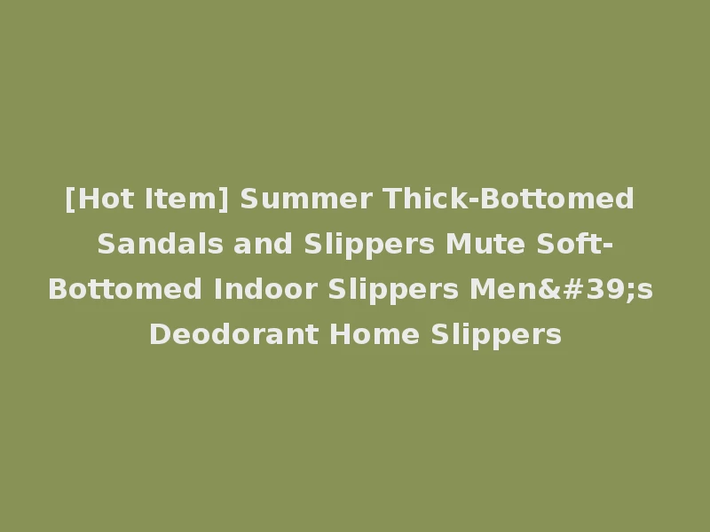 [Hot Item] Summer Thick-Bottomed Sandals and Slippers Mute Soft-Bottomed Indoor Slippers Men's Deodorant Home Slippers