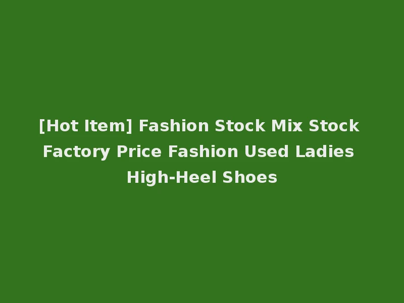 [Hot Item] Fashion Stock Mix Stock Factory Price Fashion Used Ladies High-Heel Shoes