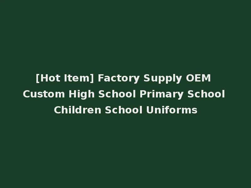 [Hot Item] Factory Supply OEM Custom High School Primary School Children School Uniforms