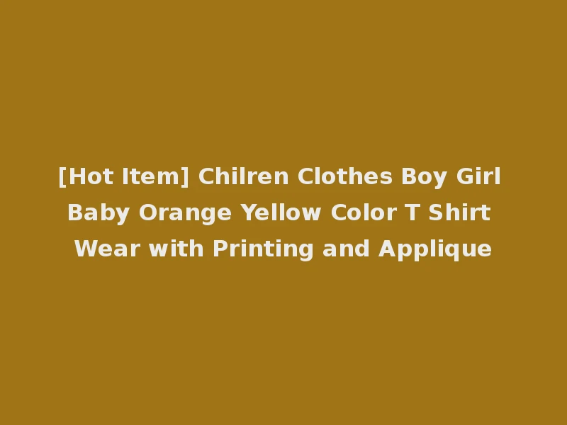 [Hot Item] Chilren Clothes Boy Girl Baby Orange Yellow Color T Shirt Wear with Printing and Applique
