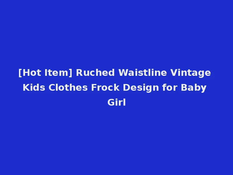 [Hot Item] Ruched Waistline Vintage Kids Clothes Frock Design for Baby Girl