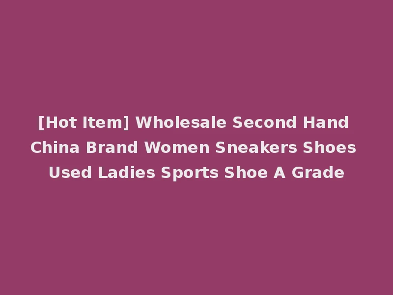 [Hot Item] Wholesale Second Hand China Brand Women Sneakers Shoes Used Ladies Sports Shoe A Grade