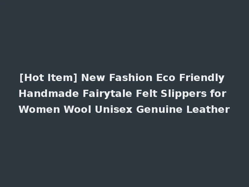 [Hot Item] New Fashion Eco Friendly Handmade Fairytale Felt Slippers for Women Wool Unisex Genuine Leather