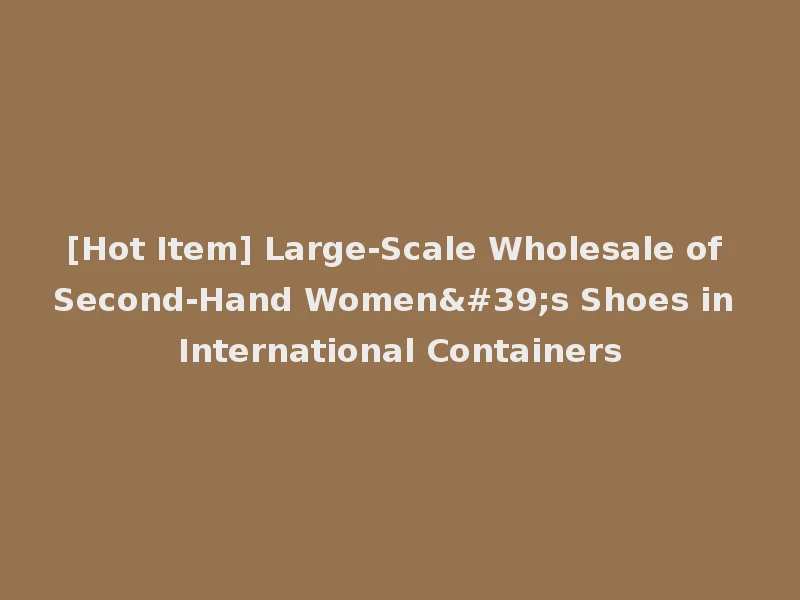 [Hot Item] Large-Scale Wholesale of Second-Hand Women's Shoes in International Containers
