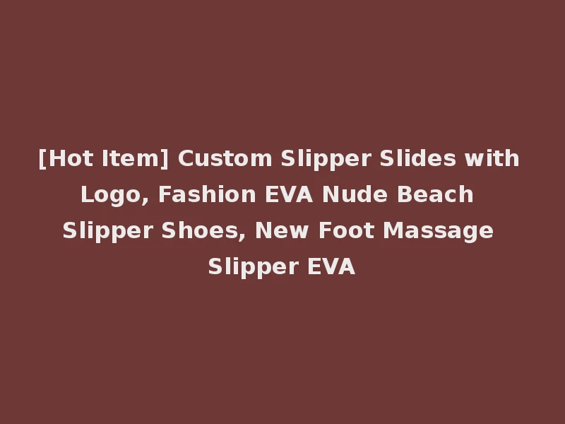 [Hot Item] Custom Slipper Slides with Logo, Fashion EVA Nude Beach Slipper Shoes, New Foot Massage Slipper EVA